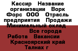 Кассир › Название организации ­ Ворк Форс, ООО › Отрасль предприятия ­ Продажи › Минимальный оклад ­ 28 000 - Все города Работа » Вакансии   . Красноярский край,Талнах г.